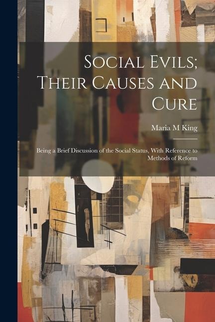 Social Evils; Their Causes and Cure: Being a Brief Discussion of the Social Status, With Reference to Methods of Reform
