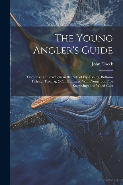 The Young Anglers Guide: Comprising Instructions in the Arts of Fly-Fishing, Bottom-Fishing, Trolling, &C.; Illustrated With Numerous Fine Engr