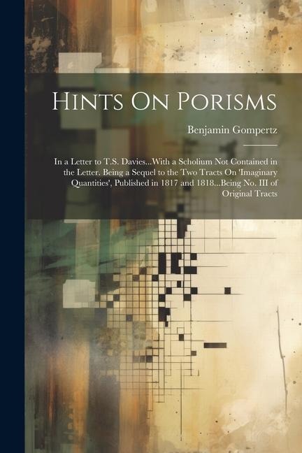 Hints On Porisms: In a Letter to T.S. Davies...With a Scholium Not Contained in the Letter. Being a Sequel to the Two Tracts On Imaginary Quantities, Published in 1817 and 1818...Being No. III of Original Tracts