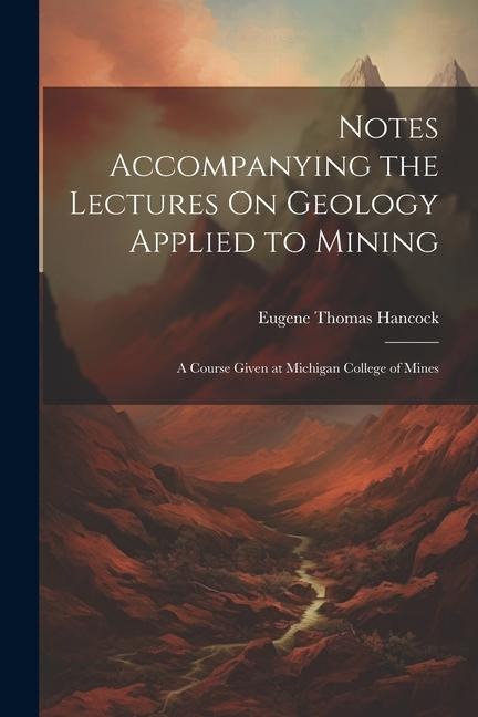 Notes Accompanying the Lectures On Geology Applied to Mining: A Course Given at Michigan College of Mines