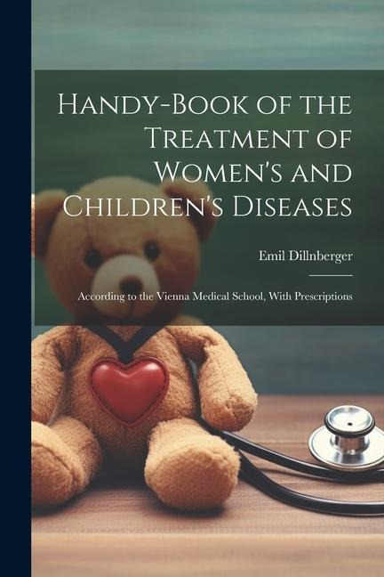 Handy-Book of the Treatment of Women's and Children's Diseases: According to the Vienna Medical School, With Prescriptions