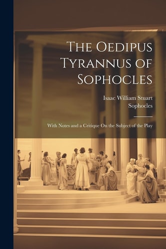 The Oedipus Tyrannus of Sophocles With Notes and a Critique On the Subject of the Play