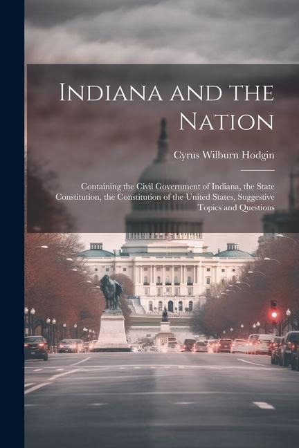 Indiana and the Nation: Containing the Civil Government of Indiana, the State Constitution, the Constitution of the United States, Suggestive Topics and Questions