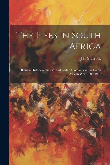 The Fifes in South Africa: Being a History of the Fife and Forfar Yeomanry in the South African War, 1900-1901