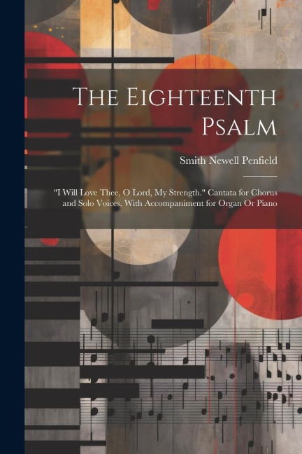 The Eighteenth Psalm: I Will Love Thee, O Lord, My Strength. Cantata for Chorus and Solo Voices, With Accompaniment for Organ Or Piano