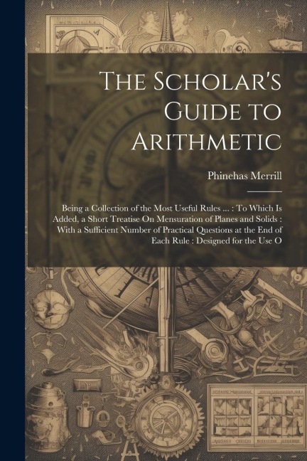 The Scholars Guide to Arithmetic: Being a Collection of the Most Useful Rules ...: To Which Is Added, a Short Treatise On Mensuration of Planes and S