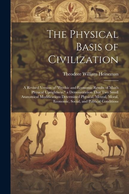 The Physical Basis of Civilization: A Revised Version of Psychic and Economic Results of Mans Physical Uprightness. a Demonstration That Two Small