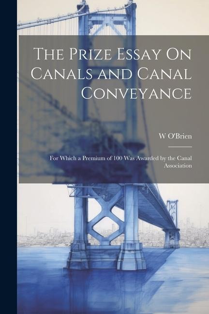 The Prize Essay On Canals and Canal Conveyance: For Which a Premium of 100 Was Awarded by the Canal Association