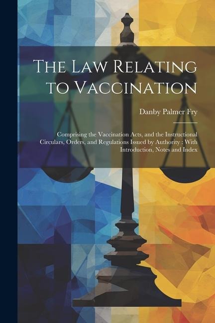 The Law Relating to Vaccination: Comprising the Vaccination Acts, and the Instructional Circulars, Orders, and Regulations Issued by Authority: With I