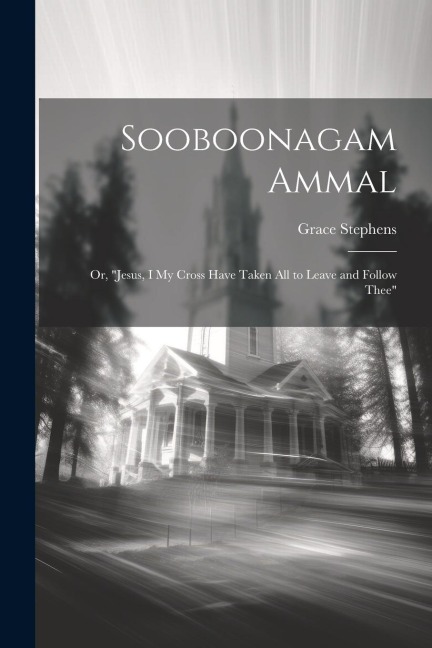Sooboonagam Ammal: Or, Jesus, I My Cross Have Taken All to Leave and Follow Thee
