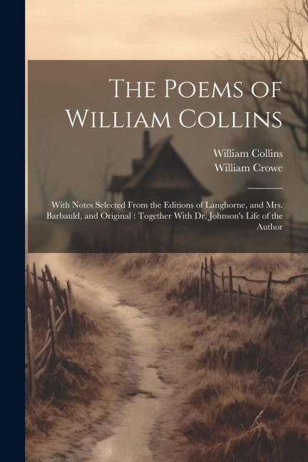 The Poems of William Collins: With Notes Selected From the Editions of Langhorne, and Mrs. Barbauld, and Original: Together With Dr. Johnsons Life of the Author