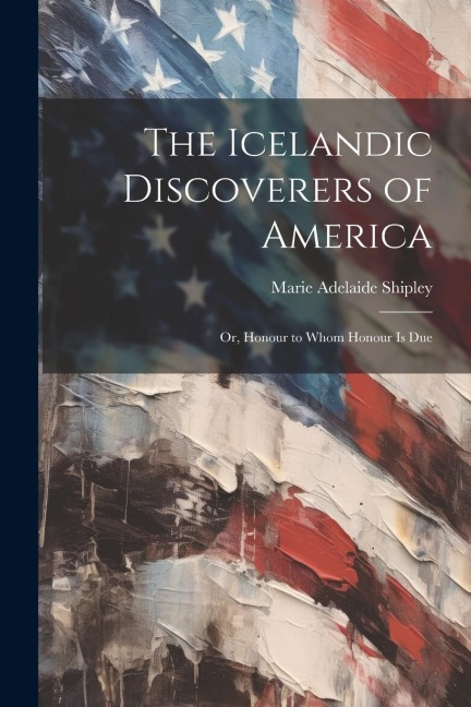 The Icelandic Discoverers of America: Or, Honour to Whom Honour Is Due
