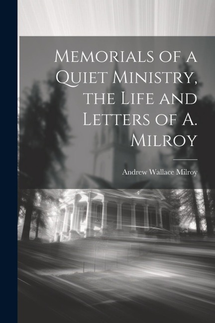 Memorials of a Quiet Ministry, the Life and Letters of A. Milroy