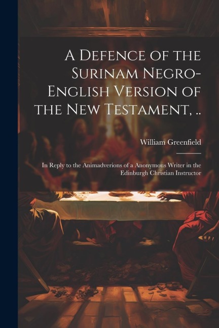 A Defence of the Surinam Negro-English Version of the New Testament, ..: In Reply to the Animadverions of a Anonymous Writer in the Edinburgh Christia