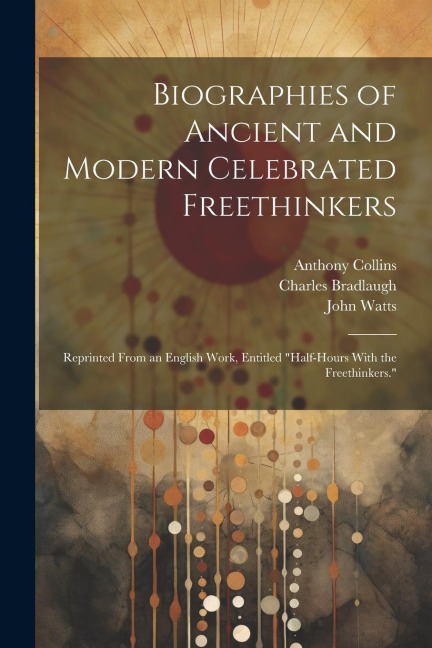 Biographies of Ancient and Modern Celebrated Freethinkers: Reprinted From an English Work, Entitled "Half-Hours With the Freethinkers."