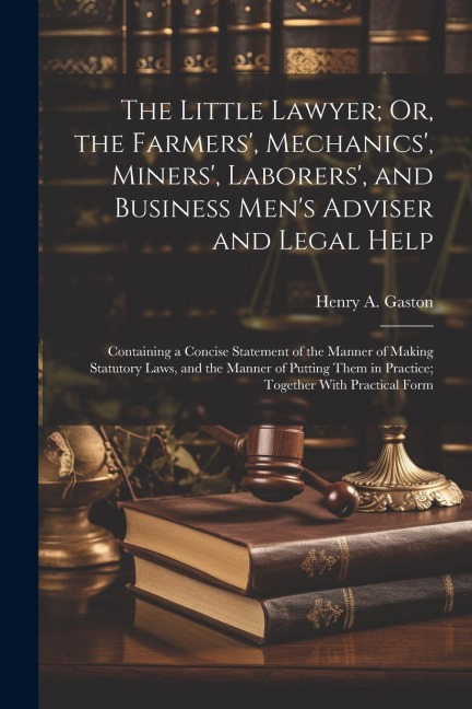 The Little Lawyer; Or, the Farmers, Mechanics, Miners, Laborers, and Business Mens Adviser and Legal Help: Containing a Concise Statement of the