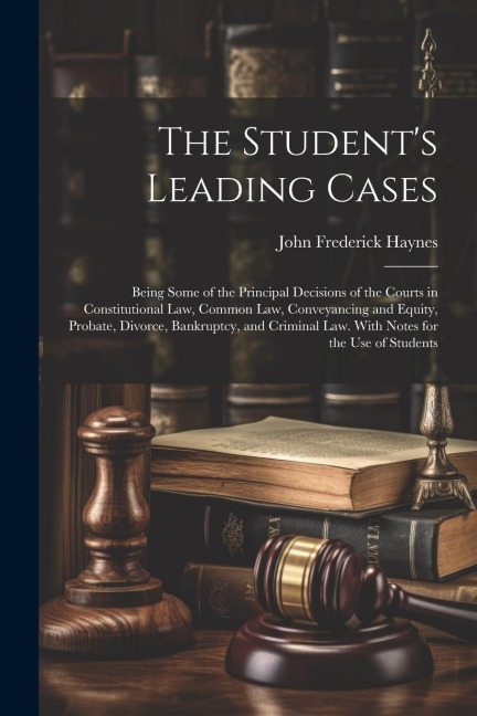 The Student's Leading Cases: Being Some of the Principal Decisions of the Courts in Constitutional Law, Common Law, Conveyancing and Equity, Probat