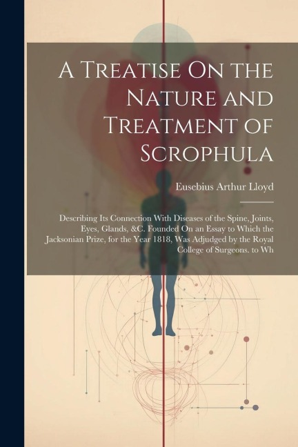A Treatise On the Nature and Treatment of Scrophula: Describing Its Connection With Diseases of the Spine, Joints, Eyes, Glands, &c. Founded On an Ess