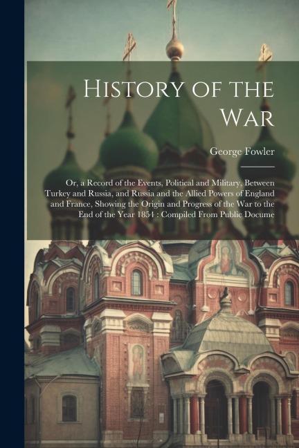 History of the War: Or, a Record of the Events, Political and Military, Between Turkey and Russia, and Russia and the Allied Powers of Eng