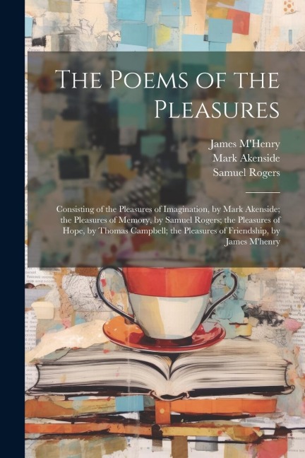 The Poems of the Pleasures: Consisting of the Pleasures of Imagination, by Mark Akenside; the Pleasures of Memory, by Samuel Rogers; the Pleasures