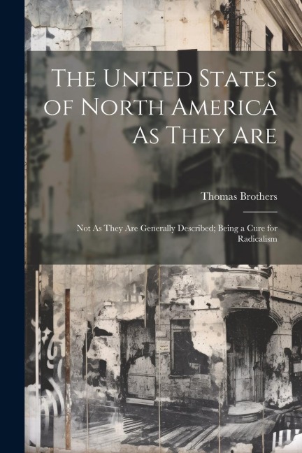 The United States of North America As They Are: Not As They Are Generally Described; Being a Cure for Radicalism