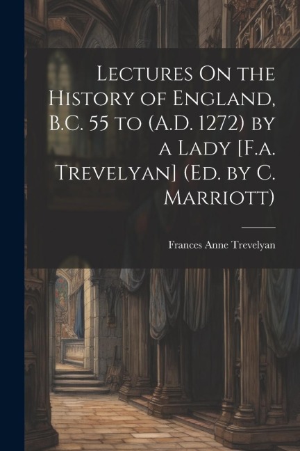 Lectures On the History of England, B.C. 55 to (A.D. 1272) by a Lady [F.a. Trevelyan] (Ed. by C. Marriott)