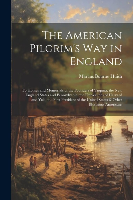 The American Pilgrims Way in England: To Homes and Memorials of the Founders of Virginia, the New England States and Pennsylvania, the Universities of Harvard and Yale, the First President of the United States & Other Illustrious Americans