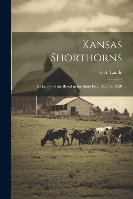 Kansas Shorthorns: A History of the Breed in the State From 1857 to 1920