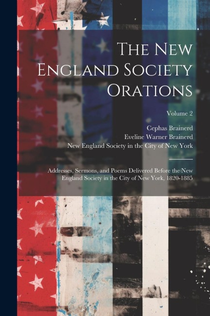 The New England Society Orations: Addresses, Sermons, and Poems Delivered Before the New England Society in the City of New York, 1820-1885; Volume 2