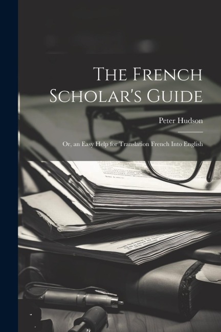 The French Scholars Guide: Or, an Easy Help for Translation French Into English