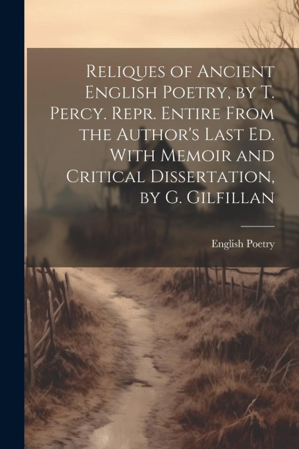 Reliques of Ancient English Poetry, by T. Percy. Repr. Entire From the Authors Last Ed. With Memoir and Critical Dissertation, by G. Gilfillan