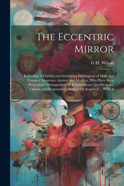 The Eccentric Mirror: Reflecting A Faithful and Interesting Delineation of Male and Female Characters, Ancient and Modern, Who Have Been Par