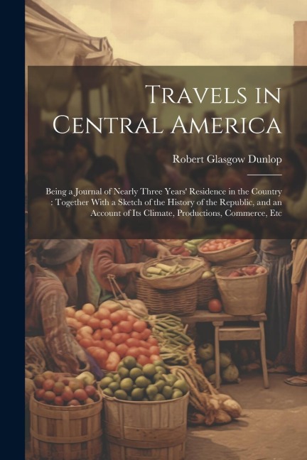 Travels in Central America: Being a Journal of Nearly Three Years Residence in the Country: Together With a Sketch of the History of the Republic