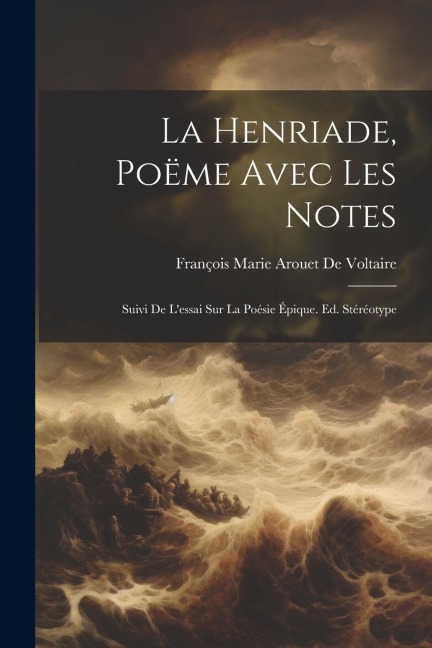 La Henriade, Poëme Avec Les Notes: Suivi De Lessai Sur La Poésie Épique. Ed. Stéréotype