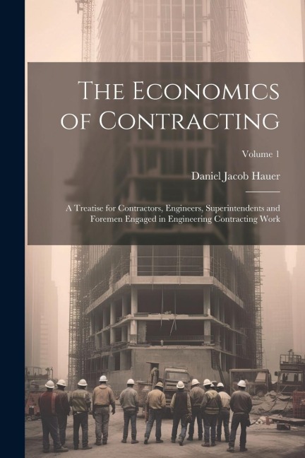 The Economics of Contracting: A Treatise for Contractors, Engineers, Superintendents and Foremen Engaged in Engineering Contracting Work; Volume 1