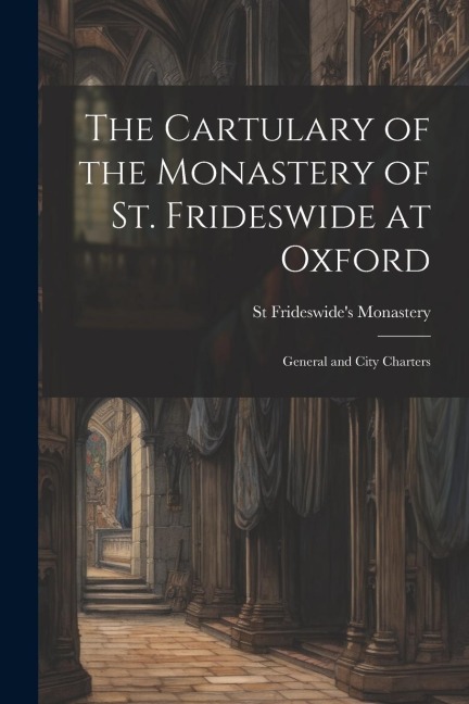 The Cartulary of the Monastery of St. Frideswide at Oxford: General and City Charters