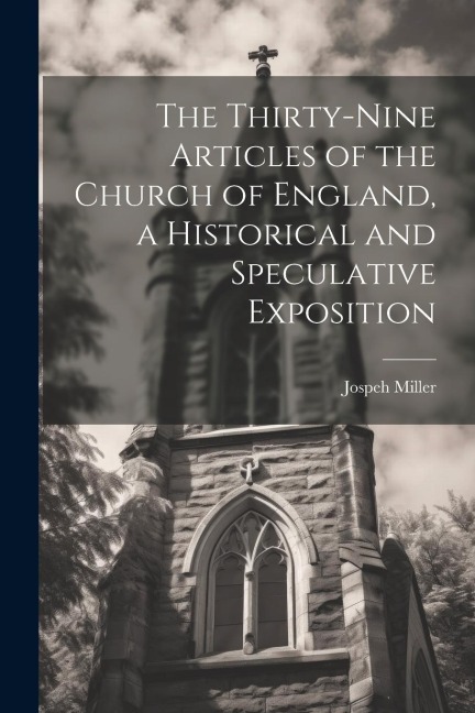 The Thirty-Nine Articles of the Church of England, a Historical and Speculative Exposition