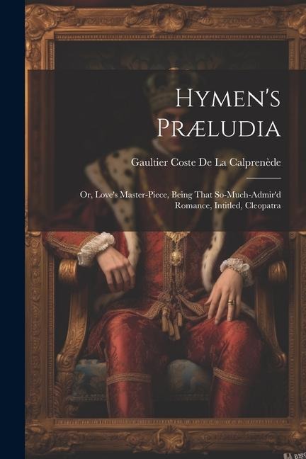 Hymens Præludia: Or, Loves Master-Piece, Being That So-Much-Admird Romance, Intitled, Cleopatra