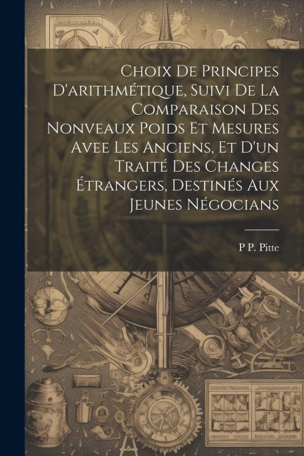 Choix De Principes Darithmétique, Suivi De La Comparaison Des Nonveaux Poids Et Mesures Avee Les Anciens, Et Dun Traité Des Changes Étrangers, Destinés Aux Jeunes Négocians