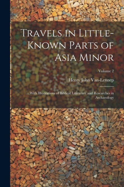 Travels in Little-Known Parts of Asia Minor: With Illustrations of Biblical Literature and Researches in Archaeology; Volume 2