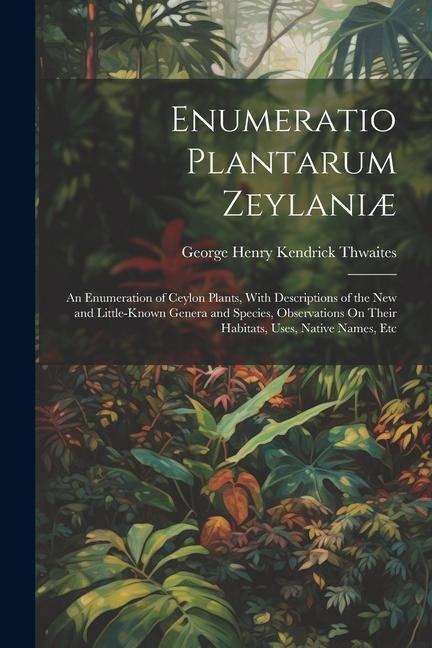 Enumeratio Plantarum Zeylaniæ: An Enumeration of Ceylon Plants, With Descriptions of the New and Little-Known Genera and Species, Observations On The