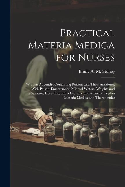 Practical Materia Medica for Nurses: With an Appendix Containing Poisons and Their Antidotes, With Poison-Emergencies; Mineral Waters; Weights and Mea