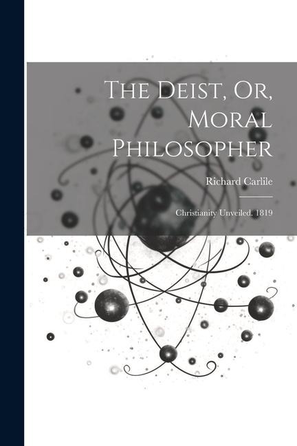The Deist, Or, Moral Philosopher: Christianity Unveiled. 1819