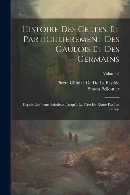 Histoire Des Celtes, Et Particulierement Des Gaulois Et Des Germains: Depuis Les Tems Fabuleux, Jusqua La Prise De Rome Par Les Gaulois; Volume 5