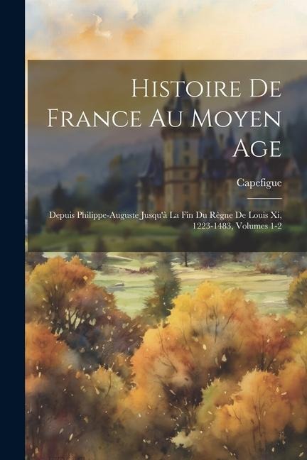 Histoire De France Au Moyen Age: Depuis Philippe-Auguste Jusqu'à La Fin Du Règne De Louis Xi, 1223-1483, Volumes 1-2