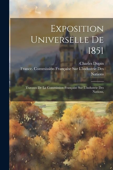 Exposition Universelle De 1851: Travaux De La Commission Française Sur Lindustrie Des Nations,