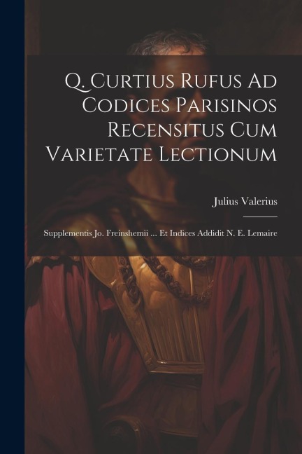 Q. Curtius Rufus Ad Codices Parisinos Recensitus Cum Varietate Lectionum; Supplementis Jo. Freinshemii ... Et Indices Addidit N. E. Lemaire