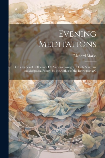 Evening Meditations: Or, a Series of Reflections On Various Passages of Holy Scripture and Scriptural Poetry, by the Author of the Retrospect &c