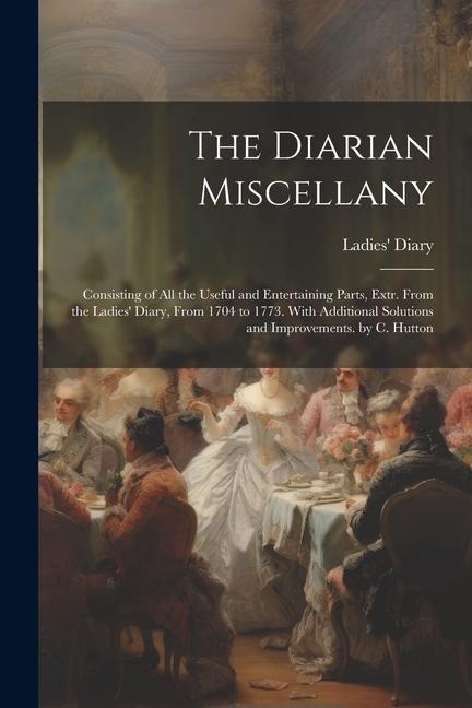 The Diarian Miscellany: Consisting of All the Useful and Entertaining Parts, Extr. From the Ladies Diary, From 1704 to 1773. With Additional