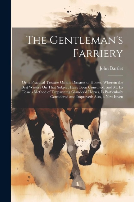 The Gentlemans Farriery: Or, a Practical Treatise On the Diseases of Horses, Wherein the Best Writers On That Subject Have Been Consulted, and